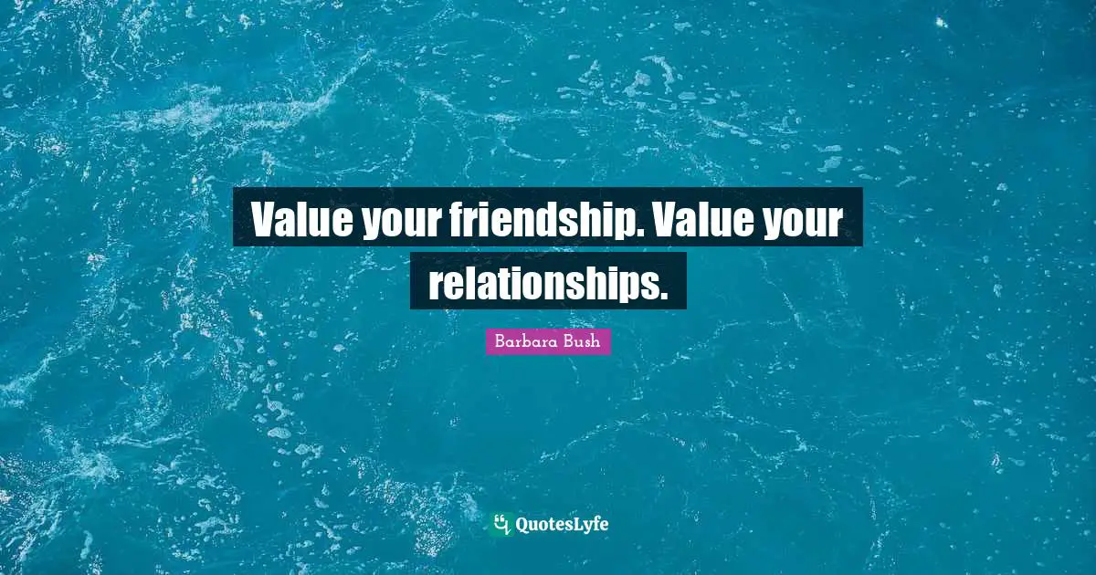 Barbara Bush Quotes: "Value your friendship. Value your relationships."