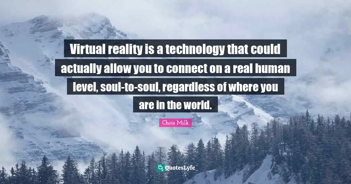 Virtual reality is a technology that could actually allow you to connect on a real human level, soul-to-soul, regardless of where you are in the world.