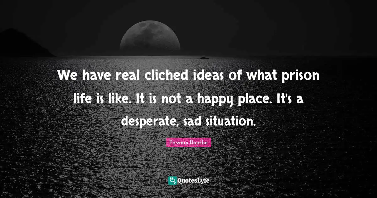 We have real cliched ideas of what prison life is like. It is not a happy place. It's a desperate, sad situation.