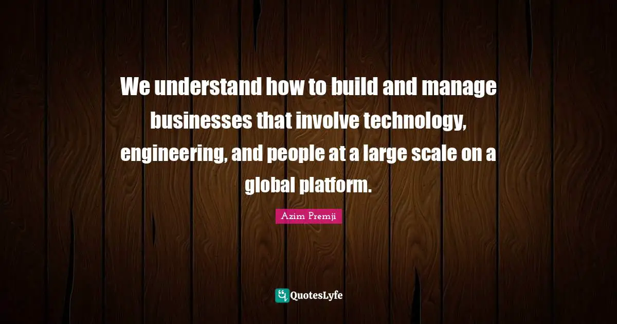We understand how to build and manage businesses that involve technology, engineering, and people at a large scale on a global platform.