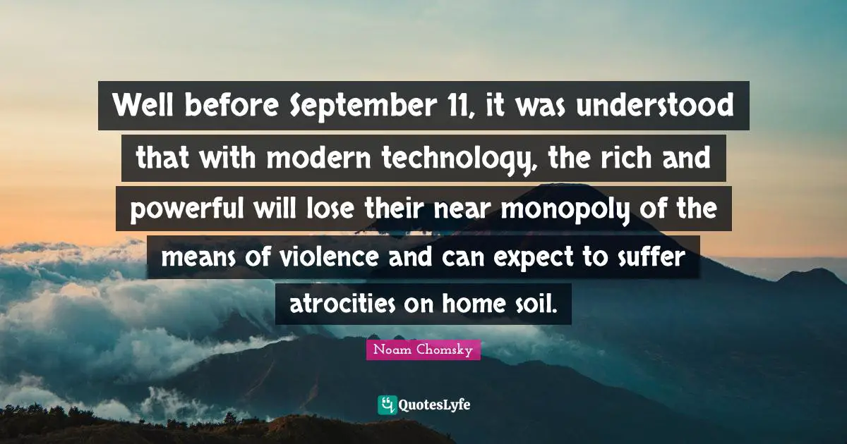 Well before September 11, it was understood that with modern technology, the rich and powerful will lose their near monopoly of the means of violence and can expect to suffer atrocities on home soil.