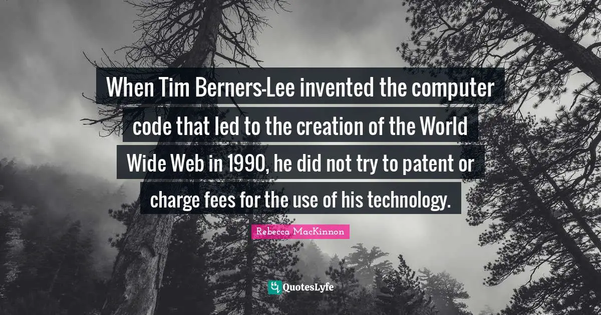 When Tim Berners-Lee invented the computer code that led to the creation of the World Wide Web in 1990, he did not try to patent or charge fees for the use of his technology.