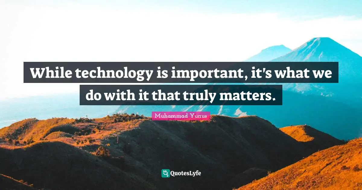 While technology is important, it's what we do with it that truly matters.