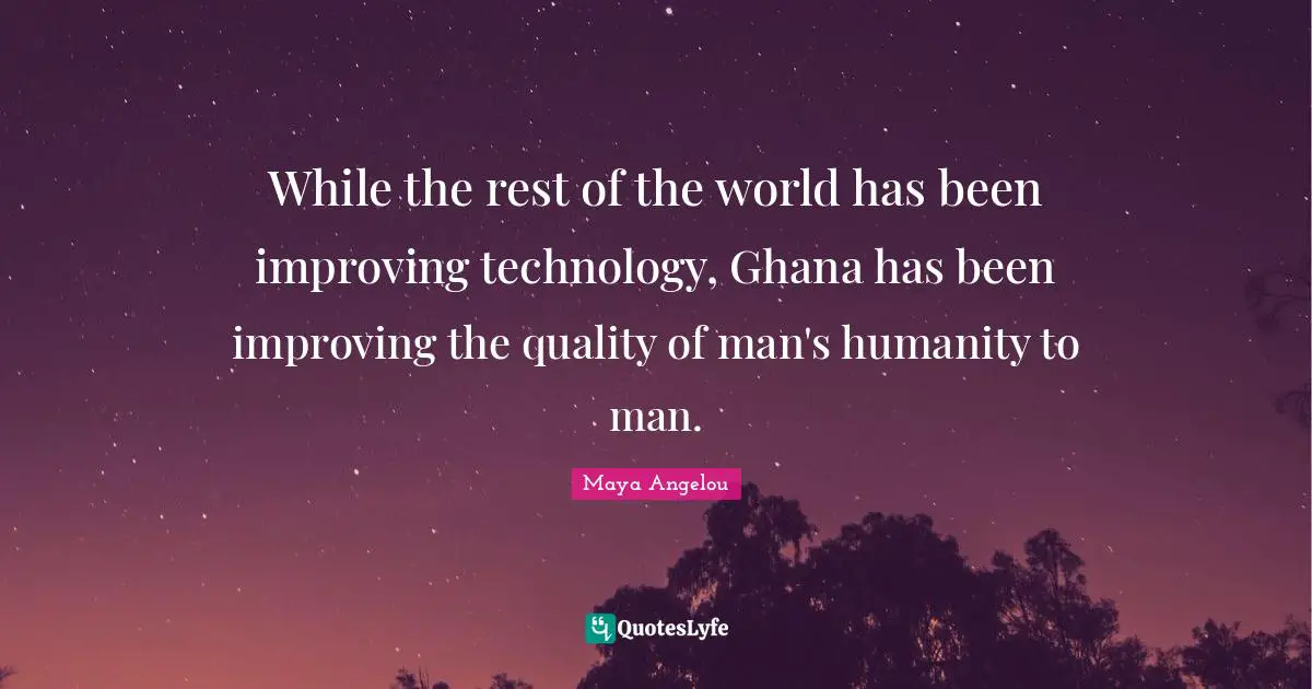 While the rest of the world has been improving technology, Ghana has been improving the quality of man's humanity to man.