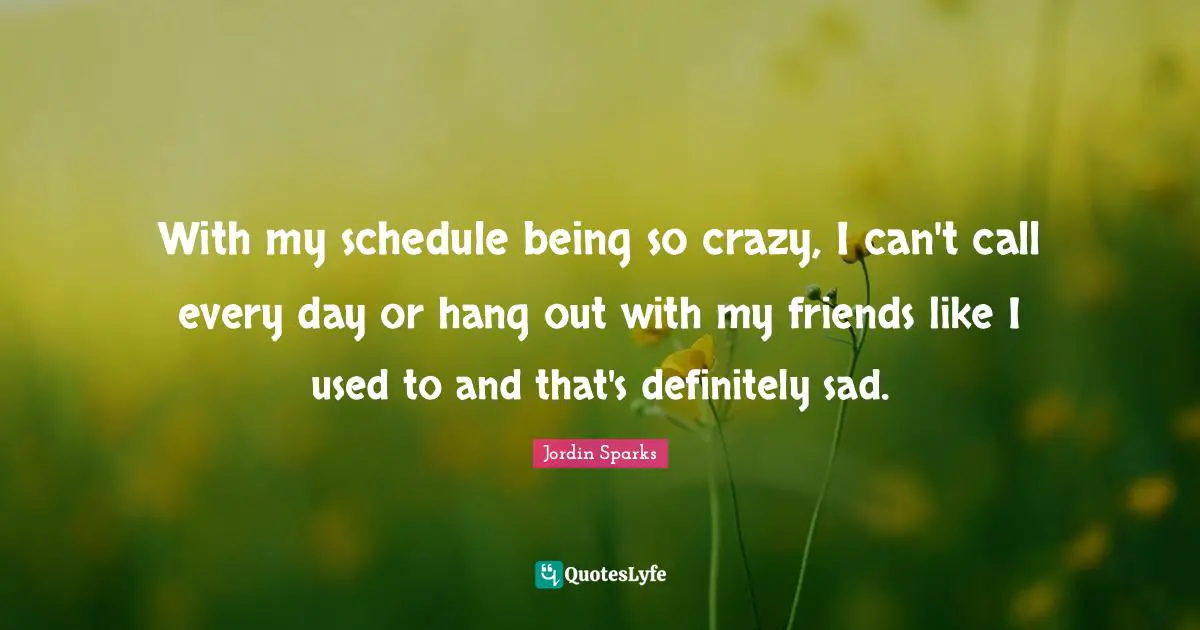 With my schedule being so crazy, I can't call every day or hang out with my friends like I used to and that's definitely sad.
