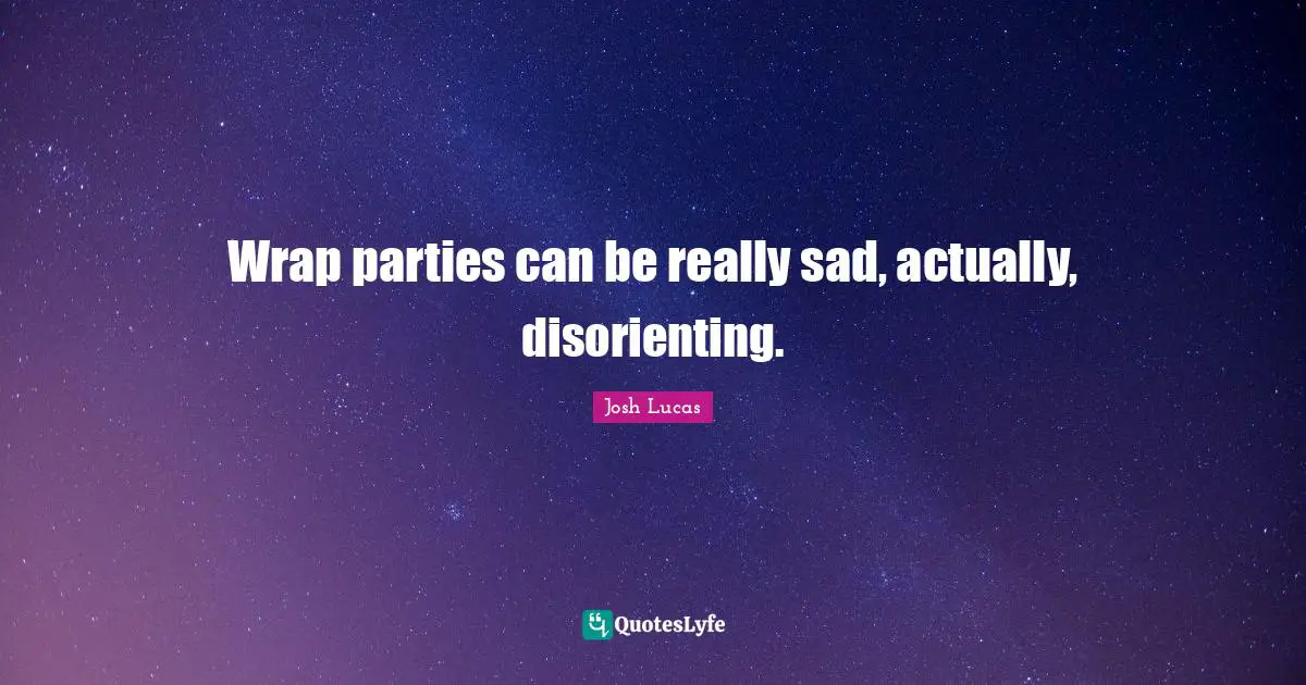 Wrap parties can be really sad, actually, disorienting.