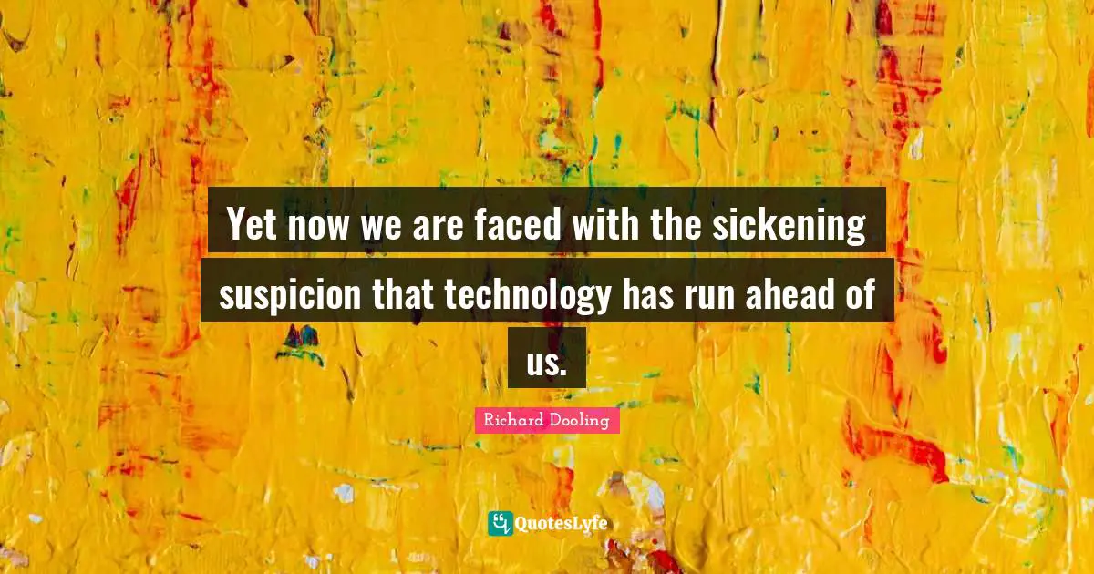 Yet now we are faced with the sickening suspicion that technology has run ahead of us.