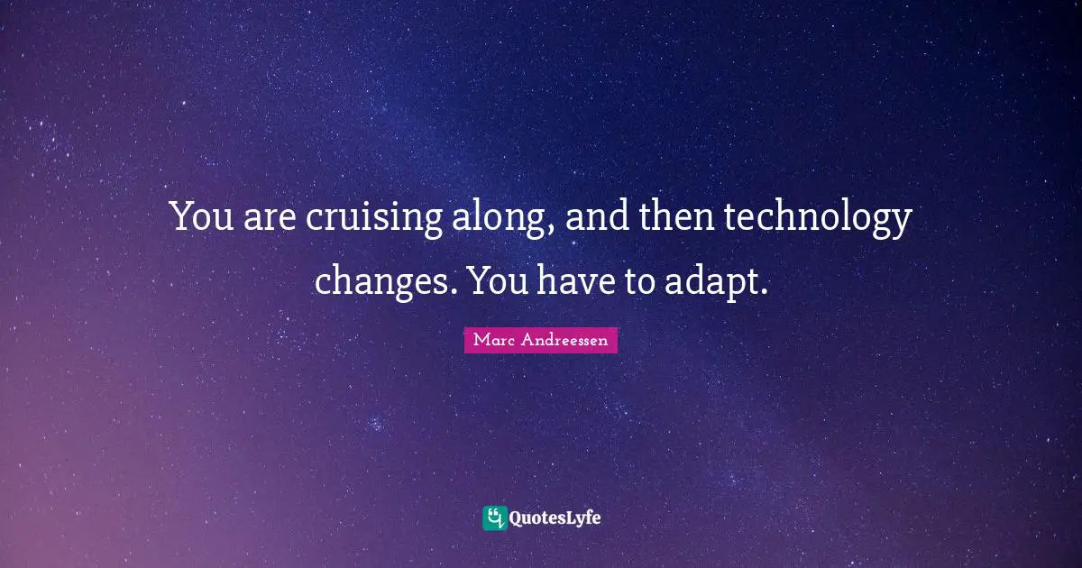 You are cruising along, and then technology changes. You have to adapt.