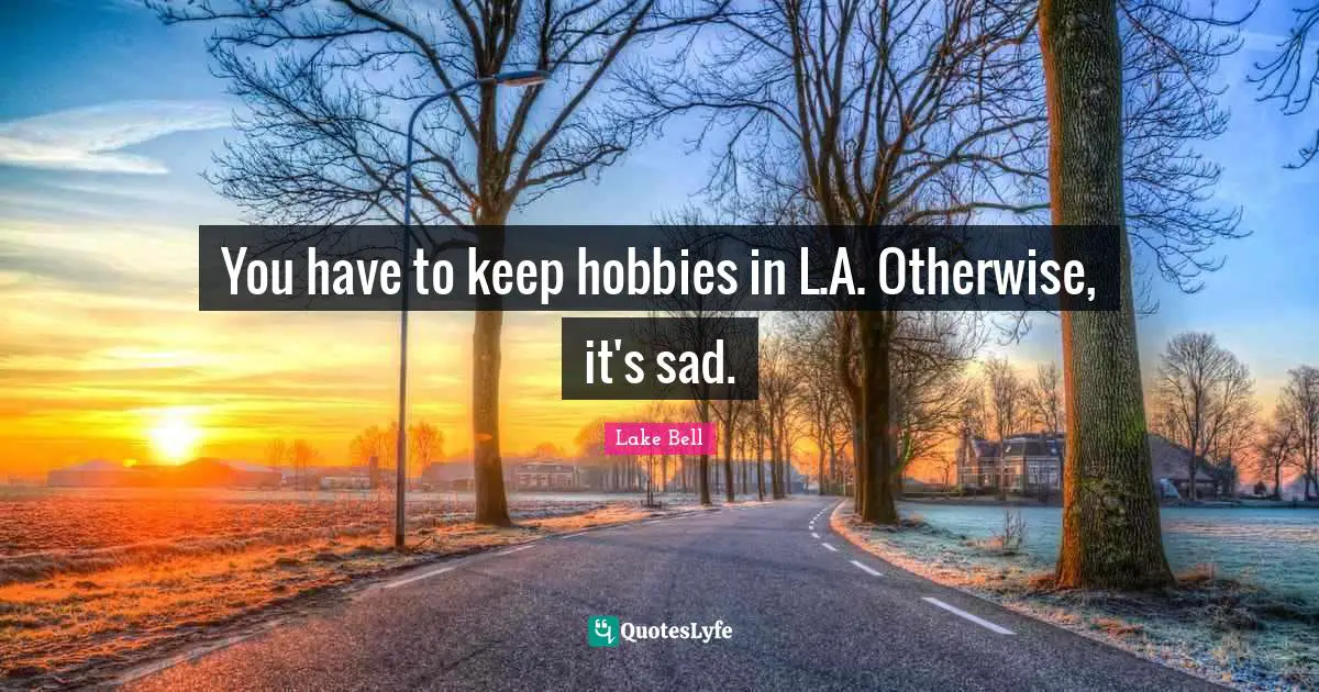 You have to keep hobbies in L.A. Otherwise, it's sad.