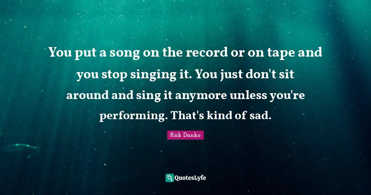 You put a song on the record or on tape and you stop singing it. You just don't sit around and sing it anymore unless you're performing. That's kind of sad.