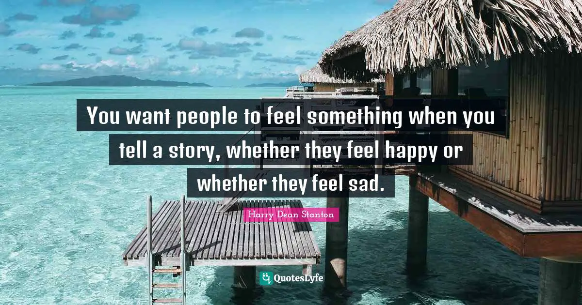 You want people to feel something when you tell a story, whether they feel happy or whether they feel sad.