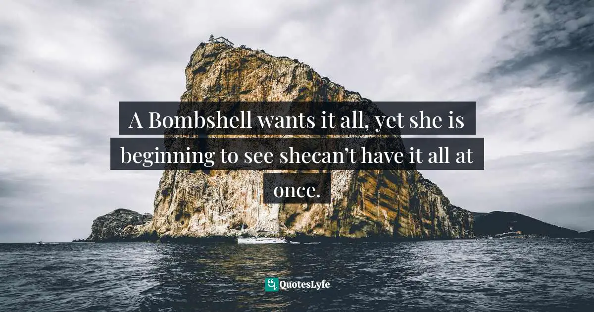 Amber Hurdle, The Bombshell Business Woman: How To Become A Bold, Brave, And Successful Female Entrepreneur Quotes: "A Bombshell wants it all, yet she is beginning to see shecan’t have it all at once."