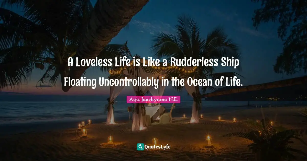 Greatness In You Quotes: "A Loveless Life is Like a Rudderless Ship Floating Uncontrollably in the Ocean of Life."