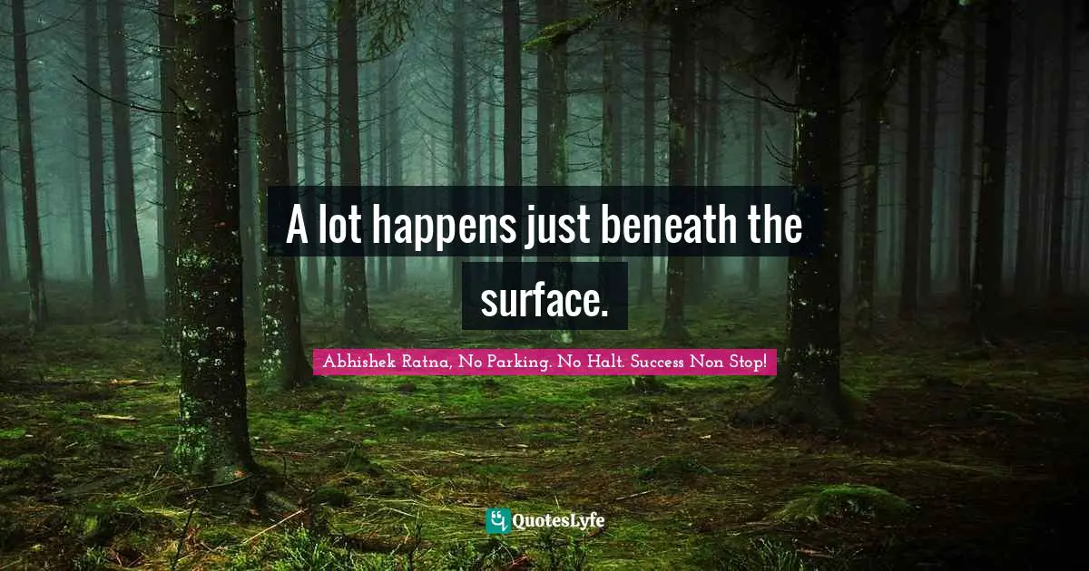 A lot happens just beneath the surface.