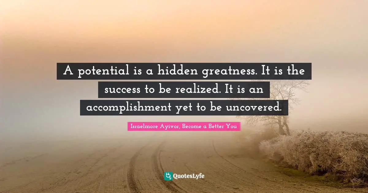 A potential is a hidden greatness. It is the success to be realized. It is an accomplishment yet to be uncovered.