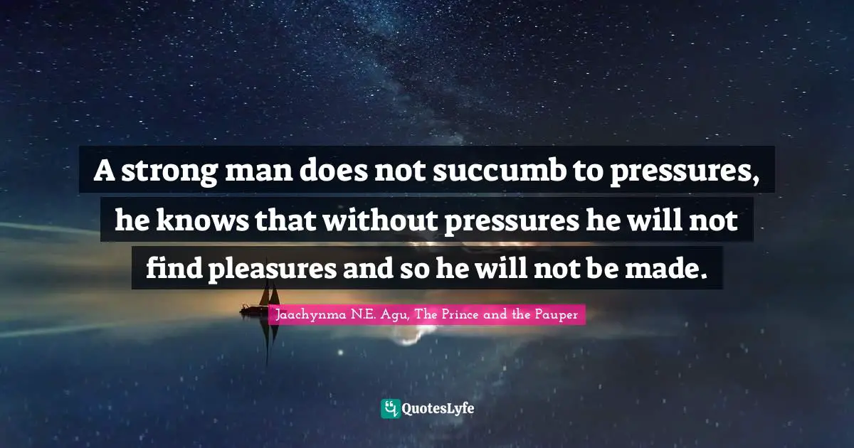 Success Self Improvement Quotes: "A strong man does not succumb to pressures, he knows that without pressures he will not find pleasures and so he will not be made."