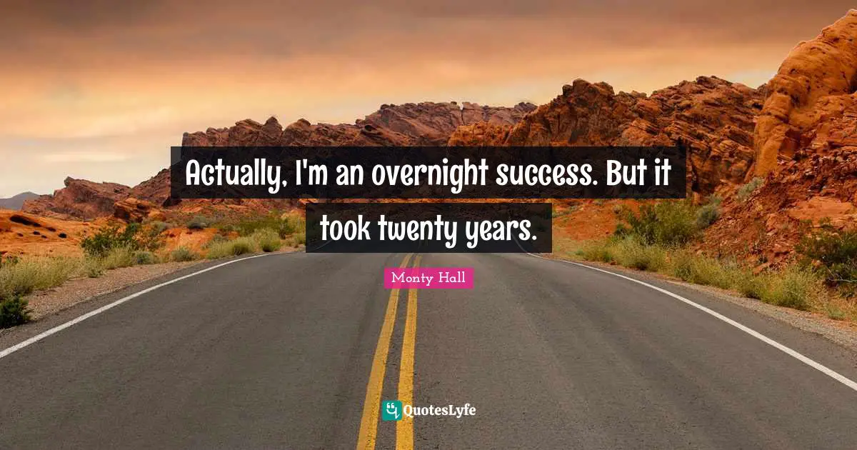 Actually, I'm an overnight success. But it took twenty years.