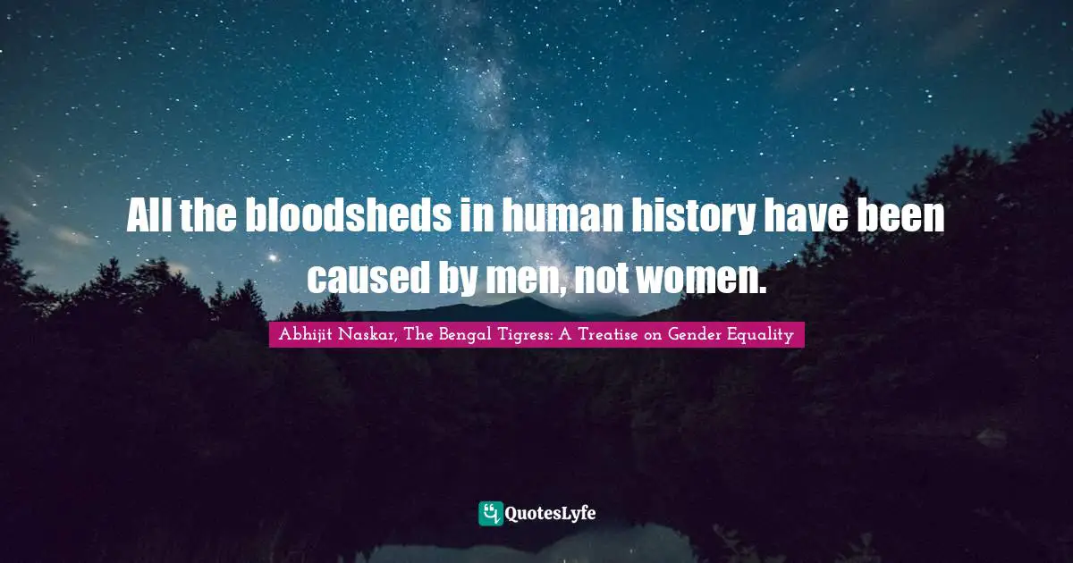 Women S Inspirational Quotes: "All the bloodsheds in human history have been caused by men, not women."