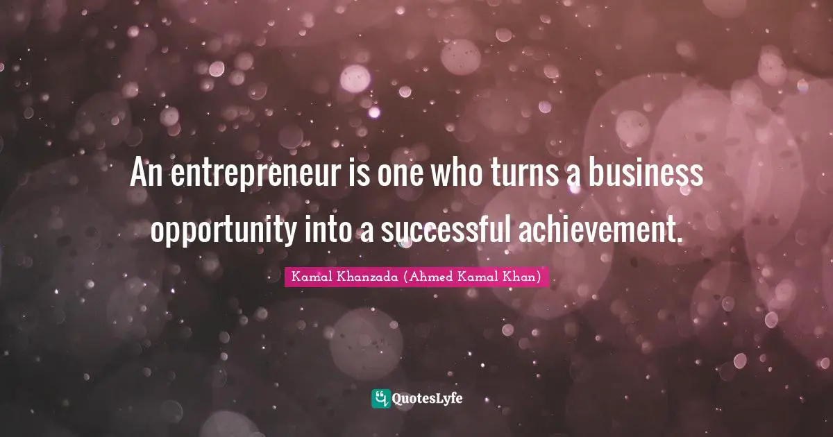 An entrepreneur is one who turns a business opportunity into a successful achievement.