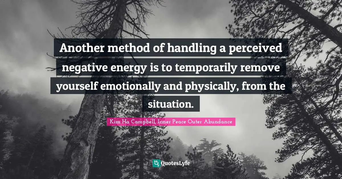 Another method of handling a perceived negative energy is to temporarily remove yourself emotionally and physically, from the situation.