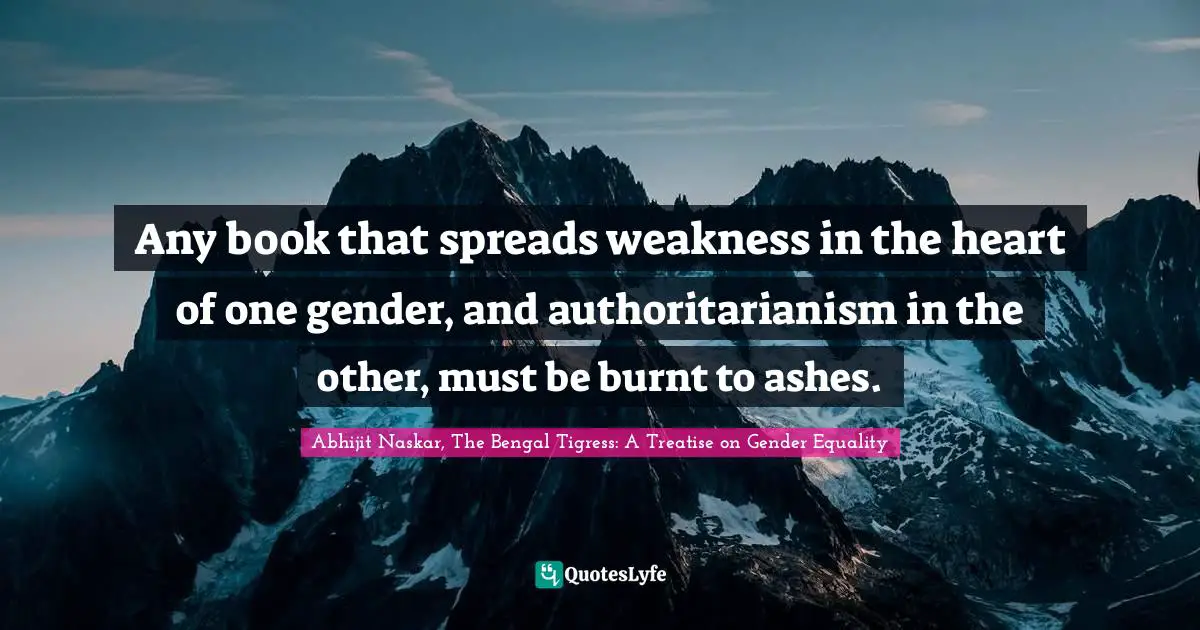 Women S Inspirational Quotes: "Any book that spreads weakness in the heart of one gender, and authoritarianism in the other, must be burnt to ashes."
