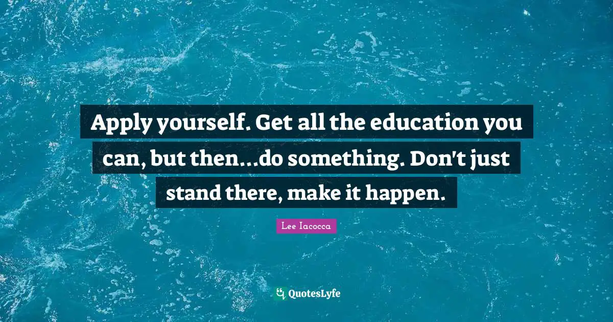 Apply yourself. Get all the education you can, but then...do something. Don't just stand there, make it happen.