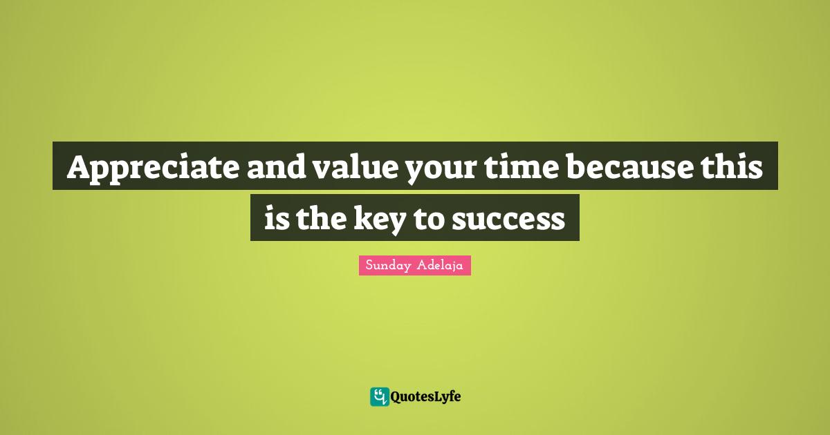 Appreciate and value your time because this is the key to success