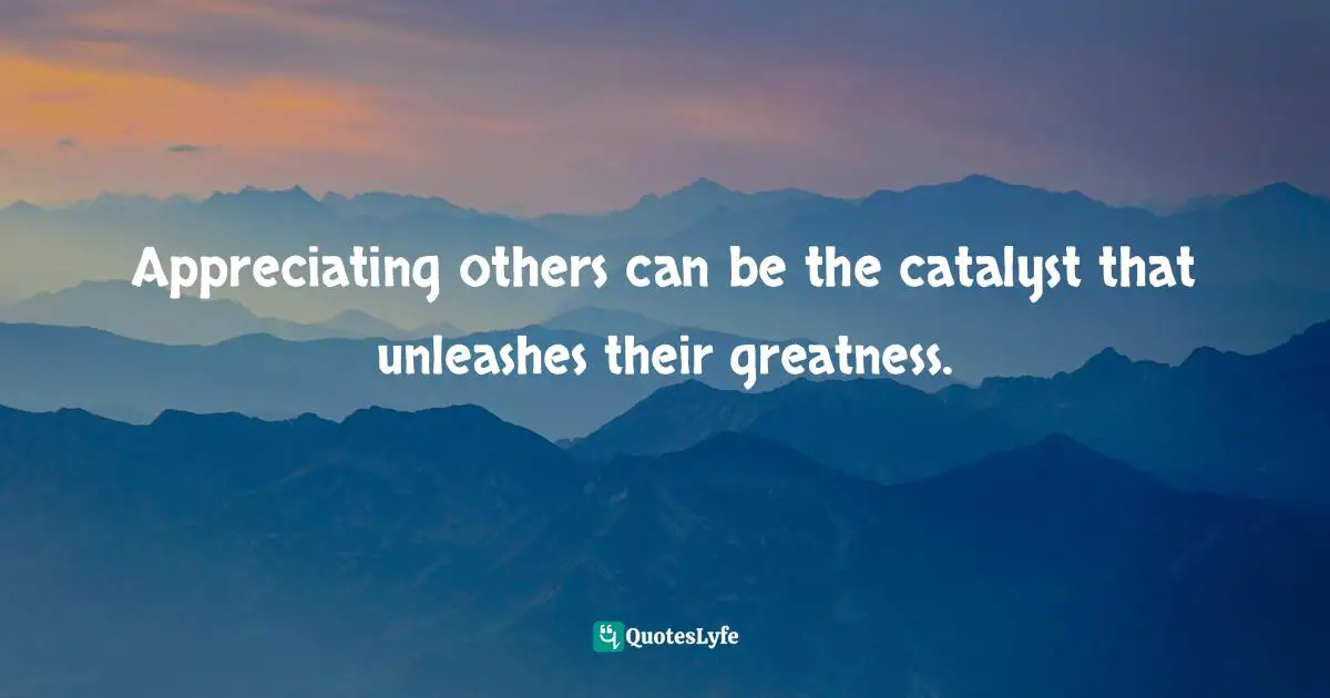 Appreciating others can be the catalyst that unleashes their greatness.