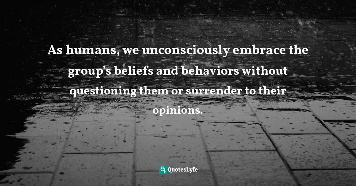 Dragos Bratasanu, Ph.D. Quotes: "As humans, we unconsciously embrace the group’s beliefs and behaviors without questioning them or surrender to their opinions."