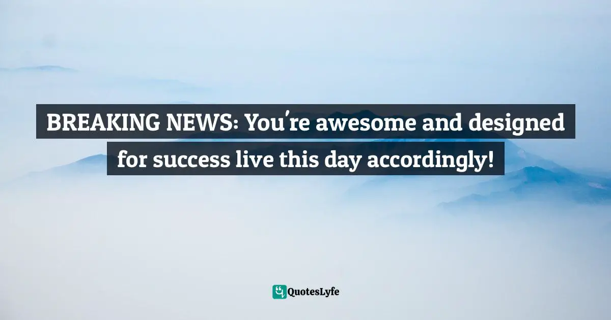 BREAKING NEWS: You're awesome and designed for success live this day accordingly!