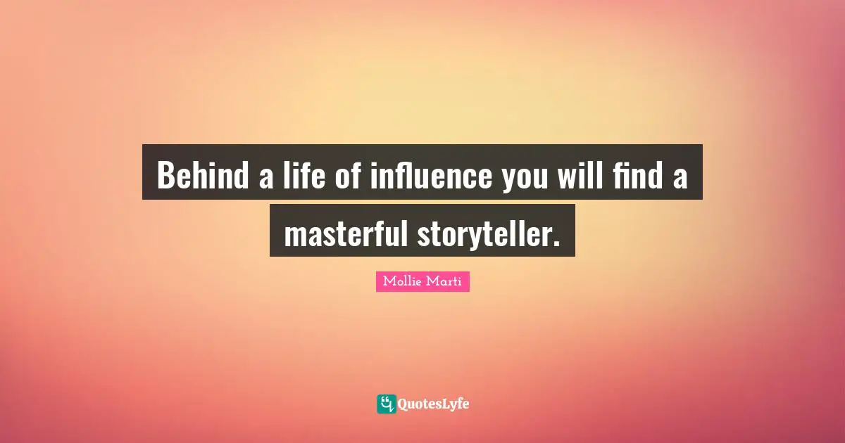 Mollie Marti Quotes: "Behind a life of influence you will find a masterful storyteller."