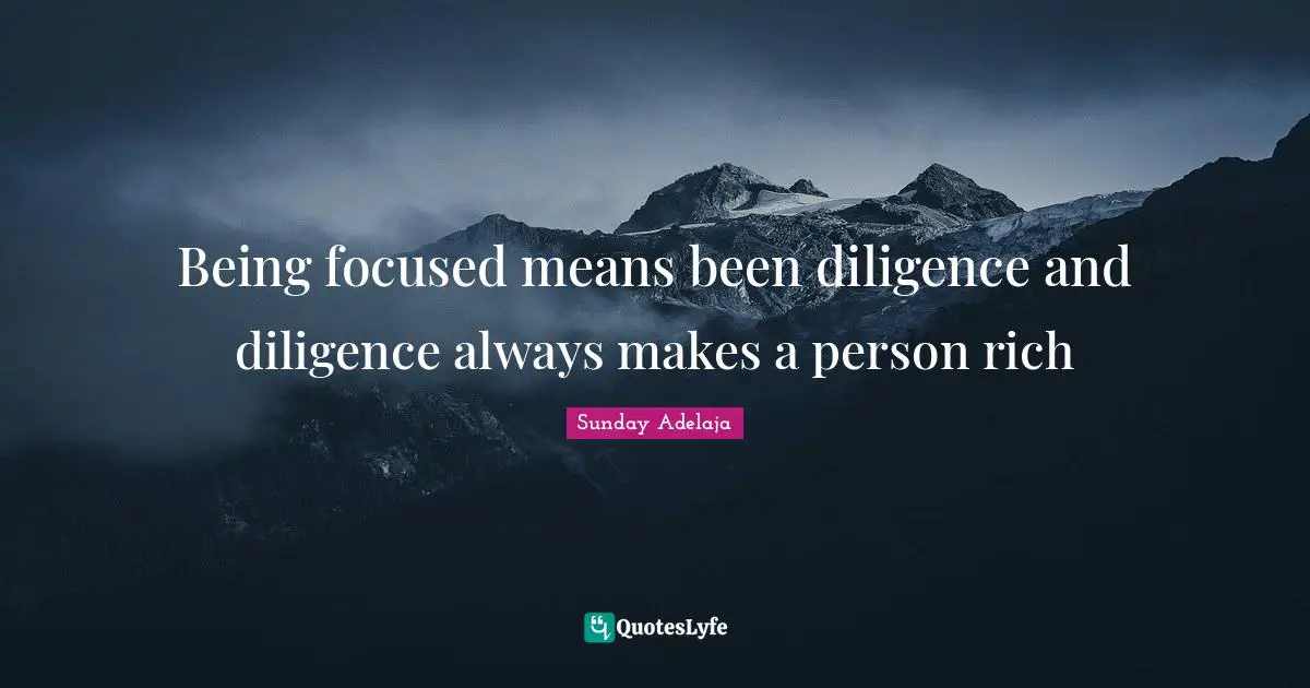 Being focused means been diligence and diligence always makes a person rich
