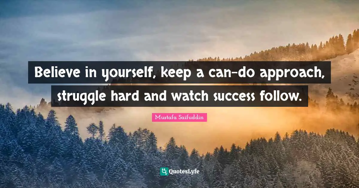 Believe in yourself, keep a can-do approach, struggle hard and watch success follow.