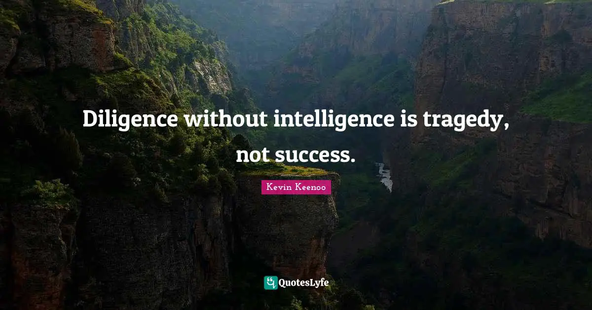 Diligence without intelligence is tragedy, not success.