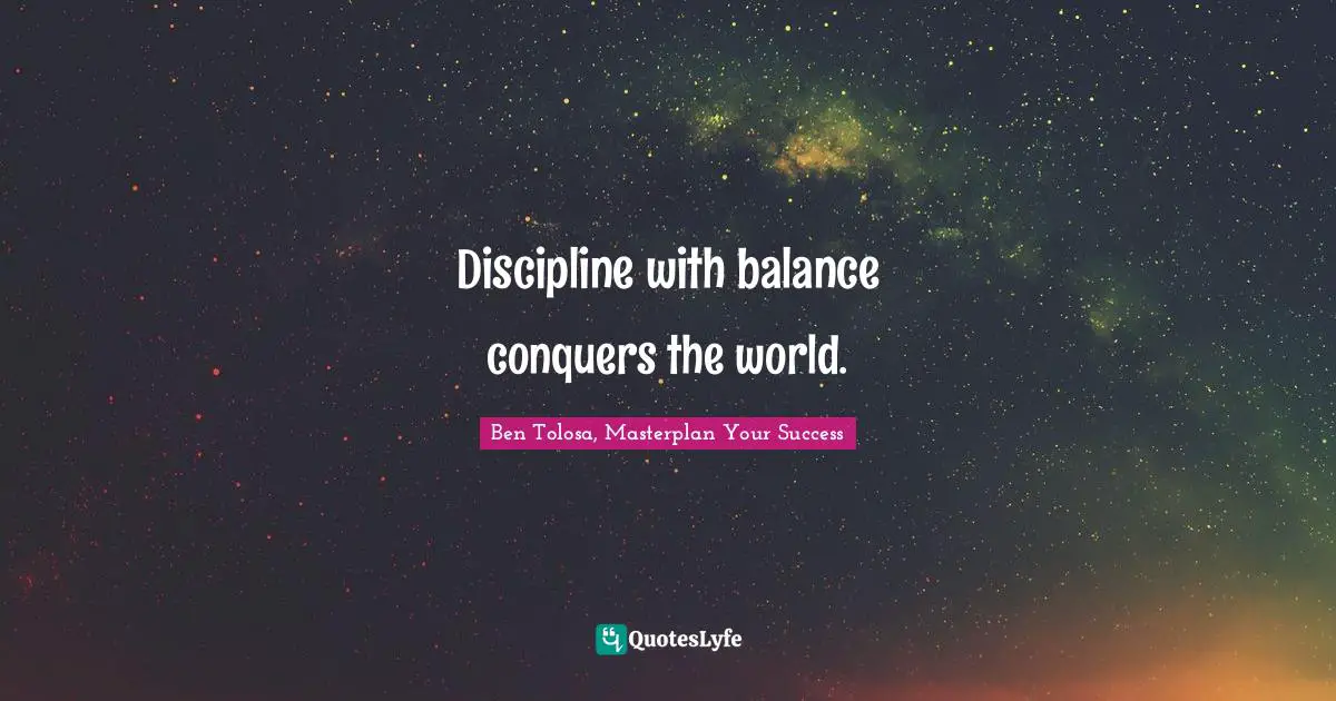 Discipline with balance conquers the world.