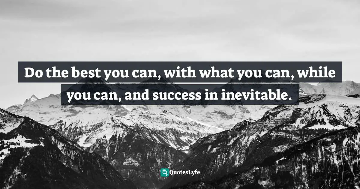 Do the best you can, with what you can, while you can, and success in inevitable.
