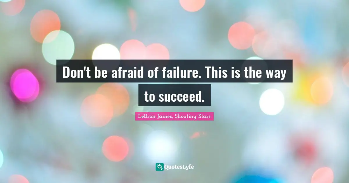 Don't be afraid of failure. This is the way to succeed.