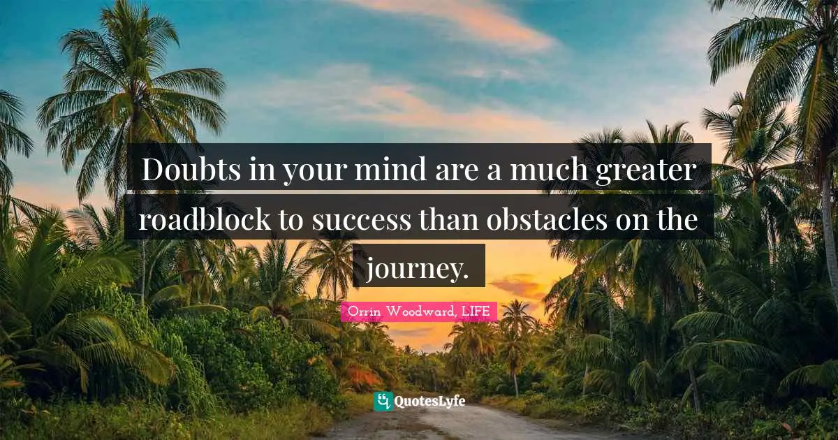 Doubts in your mind are a much greater roadblock to success than obstacles on the journey.