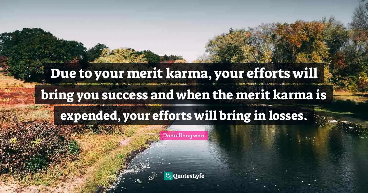 Due to your merit karma, your efforts will bring you success and when the merit karma is expended, your efforts will bring in losses.