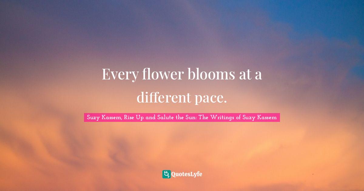 Suzy Kassem Quotes: "Every flower blooms at a different pace."