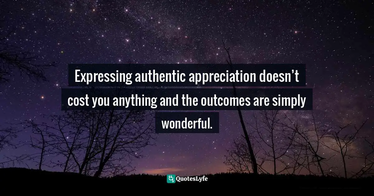 Dr. Dragos, Engineering Success: The True Meaning Of Leadership And Team Building Quotes: "Expressing authentic appreciation doesn’t cost you anything and the outcomes are simply wonderful."