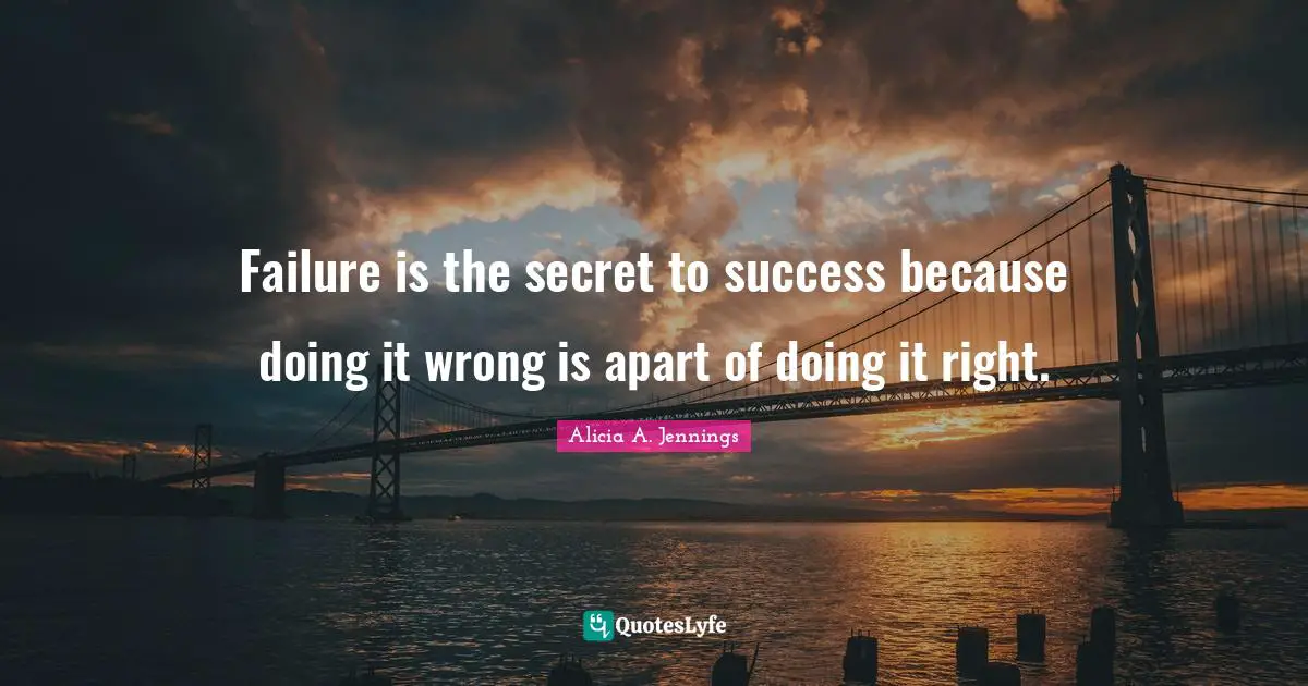 Failure is the secret to success because doing it wrong is apart of doing it right.