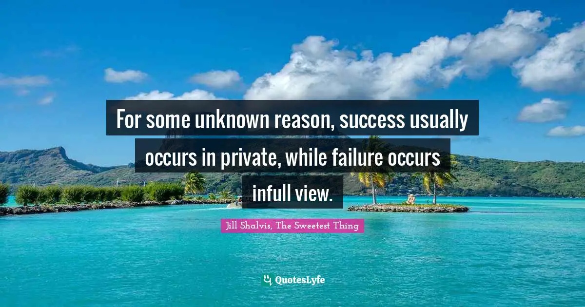 For some unknown reason, success usually occurs in private, while failure occurs infull view.