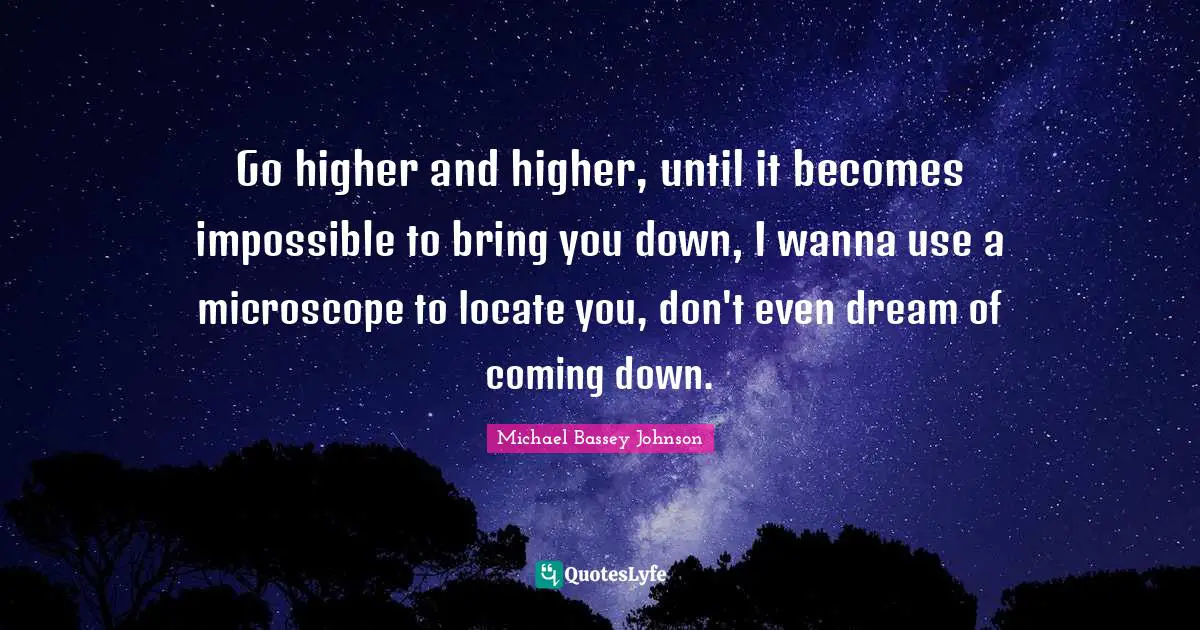 Make It Happen Quotes: "Go higher and higher, until it becomes impossible to bring you down, I wanna use a microscope to locate you, don't even dream of coming down."