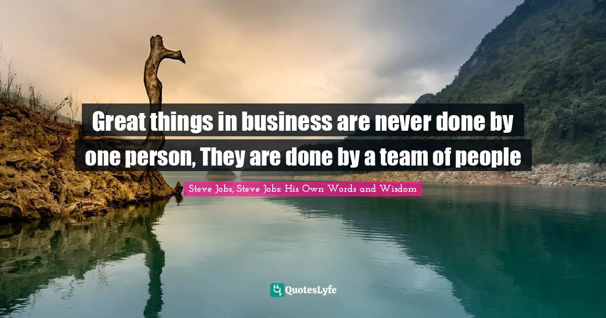 Steve Jobs, Steve Jobs: His Own Words and Wisdom Quotes: Great things in business are never done by one person, They are done by a team of people