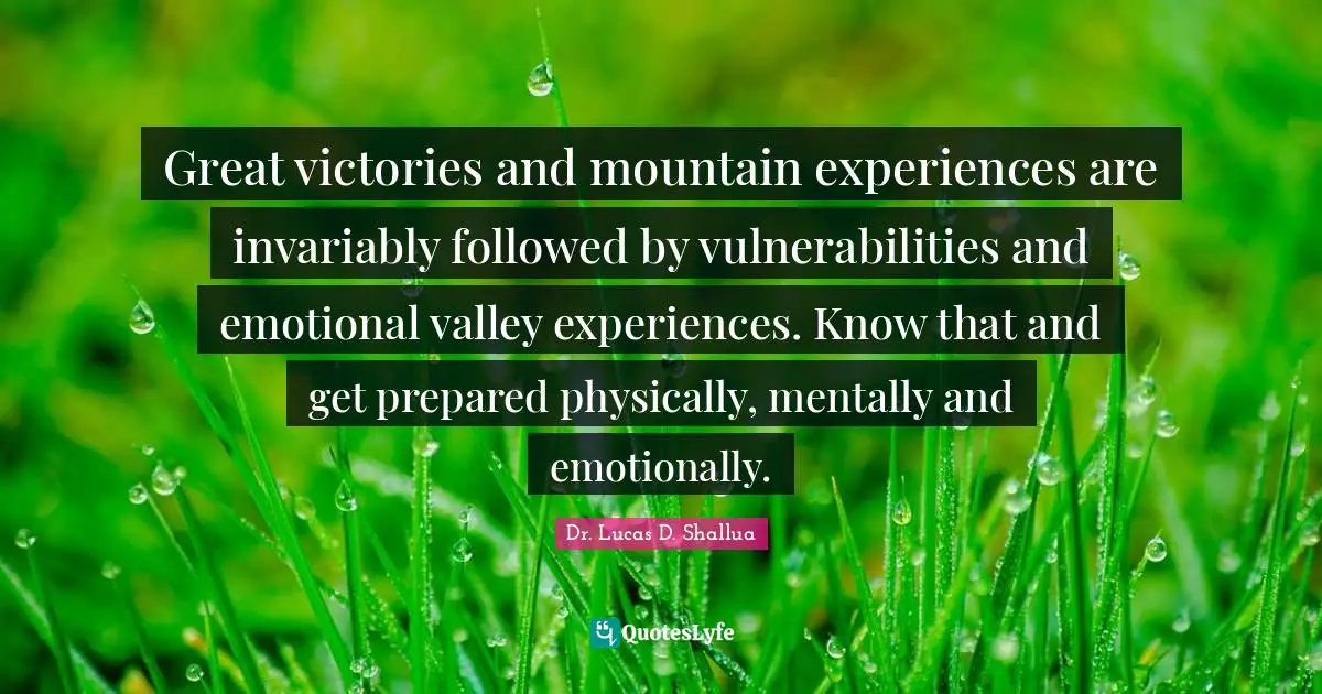 Dr. Lucas D. Shallua Quotes: "Great victories and mountain experiences are invariably followed by vulnerabilities and emotional valley experiences. Know that and get prepared physically, mentally and emotionally."