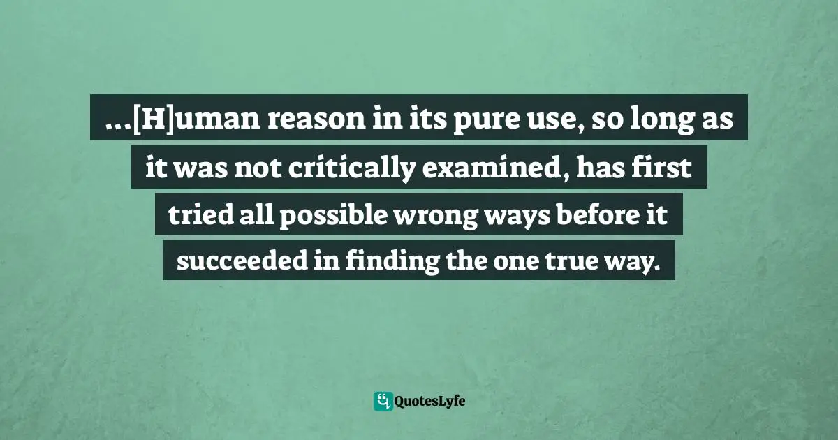 ...[H]uman reason in its pure use, so long as it was not critically examined, has first tried all possible wrong ways before it succeeded in finding the one true way.