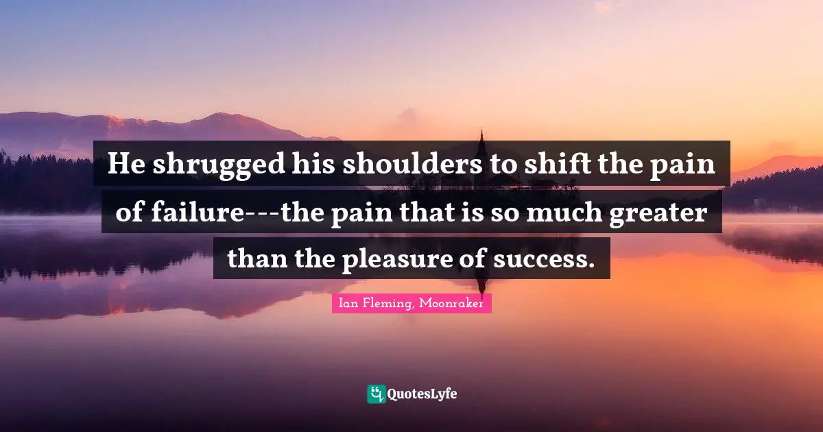 He shrugged his shoulders to shift the pain of failure---the pain that is so much greater than the pleasure of success.