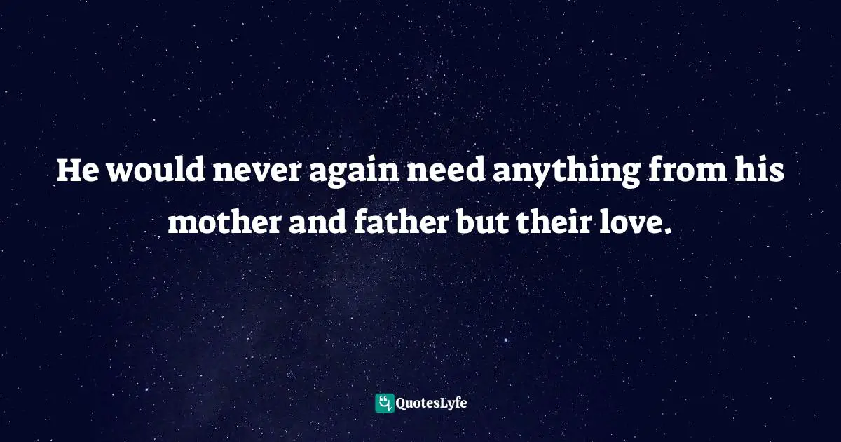 He would never again need anything from his mother and father but their love.
