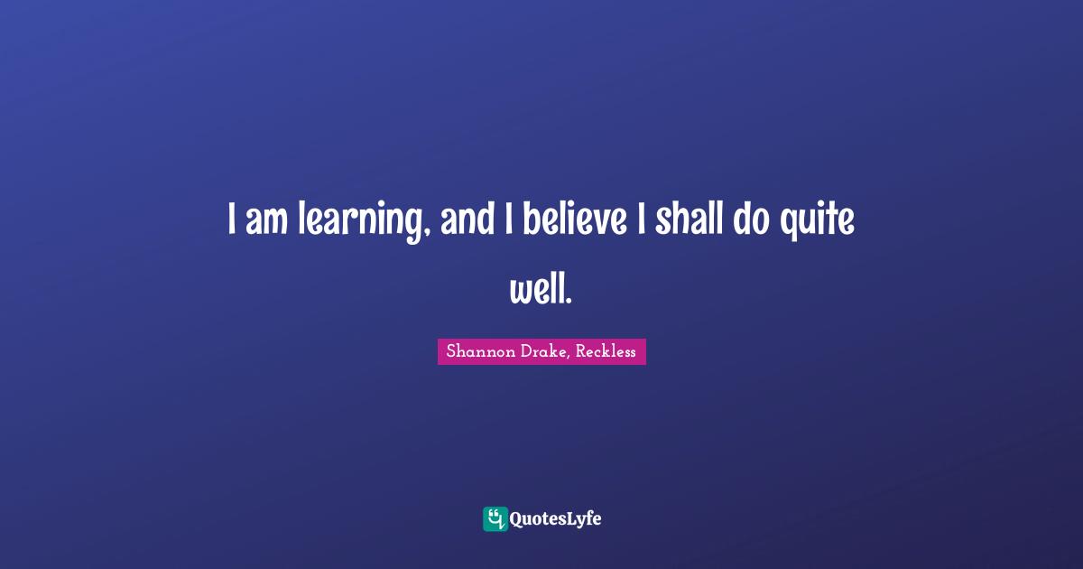 I am learning, and I believe I shall do quite well.